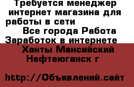 Требуется менеджер интернет-магазина для работы в сети.                 - Все города Работа » Заработок в интернете   . Ханты-Мансийский,Нефтеюганск г.